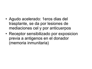 Agudo acelerado: 1eros dias del trasplante, se da por lesiones de mediaciones cel y por anticuerpos  Receptor sensibilizado por exposicion previa a antigenos en el donador (memoria inmunitaria) 