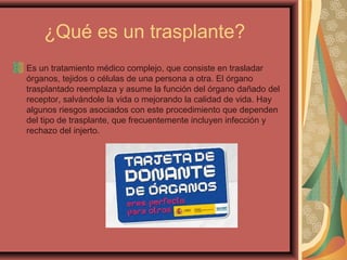¿Qué es un trasplante?
Es un tratamiento médico complejo, que consiste en trasladar
órganos, tejidos o células de una pers...