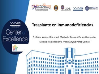 Trasplante en Inmunodeficiencias
Profesor asesor: Dra. med. María del Carmen Zarate Hernández
Médico residente: Dra. Ivette Anyluz Pérez Gómez
 