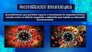 Reconstitución inmunológica
procedimientos que permiten reparar o incrementar la respuesta inmune
cuando existe un defecto congénito o adquirido que impida su adecuado
funcionamiento.
 