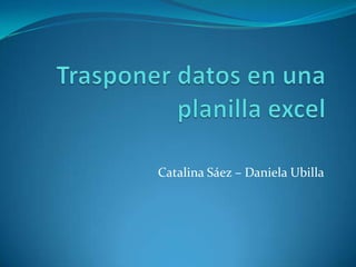 Trasponer datos en una planilla excel Catalina Sáez – Daniela Ubilla 