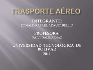 Trasporte aéreo INTEGRANTE: RONALD RAFAEL ARAUJO BELLIO PROFESORA: DAIVI DALILA DIAZ UNIVERSIDAD  TECNOLOGICA  DE BOLIVAR 2011 