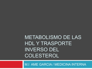 METABOLISMO DE LAS
HDL Y TRASPORTE
INVERSO DEL
COLESTEROL
M.I AME GARCIA / MEDICINA INTERNA
 