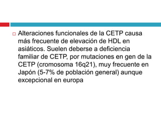  Alteraciones funcionales de la CETP causa
más frecuente de elevación de HDL en
asiáticos. Suelen deberse a deficiencia
f...