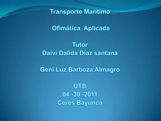 Transporte Marítimo  Ofimática  Aplicada  Tutor Daivi Dalida Díaz santana Geni Luz Barboza Almagro UTB  04 -30 -2011 Ceres Bayunca 