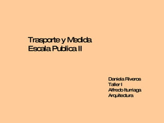 Daniela Riveros Taller I Alfredo Iturriaga Arquitectura Trasporte y Medida Escala Publica II 