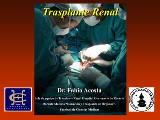 Trasplante Renal
Dr. Fabio Acosta
Jefe de equipo de Trasplante Renal Hospital Centenario de Rosario
Docente Materia “Donación y Trasplante de Órganos”.
Facultad de Ciencias Médicas
 