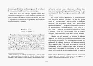 Alain Grosrey
Comme si, en définitive, le silence reposant de la vache et
du monde conduisait Trassard à sa propre langue.
Sans doute est-ce tout cela qui exprime le sens et la
saveur de la compagnie des vaches : aller des formes au sans
forme, du silence du dehors au silence du dedans, des mots
à l’expérience, du multiple à l’un, partir à la découverte de
nos racines dans la vie totale1
.
RENOUER AVEC
LA GRÂCE NATURELLE
Pour clore cette communication, j’aimerais rapidement
évoquer un souvenir indien tant Trassard m’a parfois paru
si proche de la mentalité de l’Inde, cette terre d’accueil de
la vache. À Mahâbalipuram, au sud de Madras, il est une
grotte taillée au VIIe
siècle qui présente des scènes animées
où l’on voit Krishna soulever le Mont Govardhana pour
protéger les bouviers et les laitières de l’orage déclenché par
Indra. L’une des plus belles scènes est certainement celle de
1
« Même si je n’accède pas au lieu de ma réintégration — germe qui rentre
dans la graine, préférant sa rondeur, sa plénitude close, aux feuilles
vulnérables — dans cette nuit d’avant la lumière je me changerai tout entier.
ce bouvier accroupi occupé à traire une vache qui lèche
tendrement son veau. On regarde cette sculpture et l’on sent
monter en soi le don d’amour qui est au centre de la vie des
vaches.
Plus à l’est, se trouve Arunâchala, la montagne sacrée
dont Bhagavan Râmana Maharshi, l’un des plus grands
saints de l’Inde moderne, a dit qu’elle est la montagne-
médecine, un swayambû lingam, une manifestation
spontanée de Shiva. Là, au pied du versant sud s’étend le
Sri Ramanashram. Râmana Maharshi y vécut jusqu’au 14
avril 1950. À l’entrée de ce domaine, se trouvent des tombes
d’animaux : celle de Valli la biche, celle du corbeau
anonyme, celle de Jackie le chien et de Lakshmi la vache.
Lakshmi était très attachée à la personne de Râmana
Maharshi et ce dernier lui accordait une bienveillance et une
affection exceptionnelles. Des témoins rapportent que lors
de l’agonie de Lakshmi, Bhagavan, qui l’appelait Amma (la
Mère), s’assit à côté d’elle et mit sa tête sur ses genoux. Il
la fixa dans les yeux, puis porta une main sur sa tête et
l’autre sur le centre-cœur. Il colla ensuite sa joue contre la
sienne et la caressa. Il ne prit congé d’elle que lorsqu’il fut
La terre me lavera, d’elle je recevrai les forces qui toujours me manquèrent
(…), c’est après avoir recouvré la totalité de mon être que je gagnerai les
surfaces à nouveau. » L’érosion intérieure, pp. 20-21.
– 12 –
 