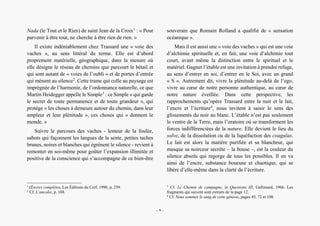 Trassard en compagnie des vaches. Expérience sacrée et enjeu de la non-dualité
Nada (le Tout et le Rien) de saint Jean de la Croix1
: « Pour
parvenir à être tout, ne cherche à être rien de rien. »
Il existe indéniablement chez Trassard une « voie des
vaches », au sens littéral du terme. Elle est d’abord
proprement matérielle, géographique, dans la mesure où
elle désigne le réseau de chemins que parcourt le bétail et
qui sont autant de « voies de l’oubli » et de portes d’entrée
qui mènent au silence2
. Cette trame qui colle au paysage est
imprégnée de l’harmonie, de l’ordonnance naturelle, ce que
Martin Heidegger appelle le Simple3
: ce Simple « qui garde
le secret de toute permanence et de toute grandeur », qui
protège « les choses à demeure autour du chemin, dans leur
ampleur et leur plénitude », ces choses qui « donnent le
monde. »
Suivre le parcours des vaches - lenteur de la foulée,
sabots qui façonnent les langues de la sente, petites taches
brunes, noires et blanches qui égrènent le silence - revient à
remonter en soi-même pour goûter l’expansion illimitée et
positive de la conscience qui s’accompagne de ce bien-être
1
Œuvres complètes, Les Éditions du Cerf, 1990, p. 259.
2
Cf. L’ancolie, p. 108.
souverain que Romain Rolland a qualifié de « sensation
océanique ».
Mais il est aussi une « voie des vaches » qui est une voie
d’alchimie spirituelle et, en fait, une voie d’alchimie tout
court, avant même la distinction entre le spirituel et le
matériel. Gagner l’étable est une invitation à prendre refuge,
au sens d’entrer en soi, d’entrer en le Soi, avec un grand
« S ». Autrement dit, vivre la plénitude au-delà de l’ego,
vivre au cœur de notre personne authentique, au cœur de
notre nature éveillée. Dans cette perspective, les
rapprochements qu’opère Trassard entre la nuit et le lait,
l’encre et l’écriture4
, nous invitent à saisir le sens des
glissements du noir au blanc. L’étable n’est pas seulement
le ventre de la Terre, mais l’oratoire où se transforment les
forces indifférenciées de la nature. Elle devient le lieu du
solve, de la dissolution ou de la liquéfaction des coagulas.
Le lait est alors la matière purifiée et sa blancheur, qui
masque sa noirceur secrète – la bouse –, est la couleur du
silence absolu qui regorge de tous les possibles. Il en va
ainsi de l’encre, substance boueuse et chaotique, qui se
libère d’elle-même dans la clarté de l’écriture.
3
Cf. Le Chemin de campagne, in Questions III, Gallimard, 1966. Les
fragments qui suivent sont extraits de la page 12.
4
Cf. Nous sommes le sang de cette génisse, pages 45, 72 et 108.
– 9 –
 