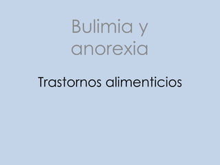 Bulimia y
anorexia
Trastornos alimenticios

 