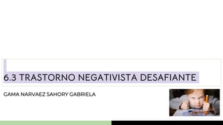 GAMA NARVAEZ SAHORY GABRIELA
6.3 TRASTORNO NEGATIVISTA DESAFIANTE
 