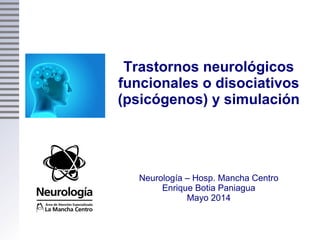 Trastornos neurológicos
funcionales o disociativos
(psicógenos) y simulación
Neurología – Hosp. Mancha Centro
Enrique Botia Paniagua
Mayo 2014
 