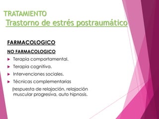 TRATAMIENTO 
Trastorno de estrés postraumático 
FARMACOLOGICO 
NO FARMACOLOGICO 
 Terapia comportamental. 
 Terapia cognitiva. 
 Intervenciones sociales. 
 Técnicas complementarias 
(respuesta de relajación, relajación 
muscular progresiva, auto hipnosis. 
 