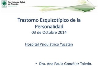 Trastorno Esquizotípico de la 
Personalidad 
03 de Octubre 2014 
Hospital Psiquiátrico Yucatán 
• Dra. Ana Paula González Toledo. 
 