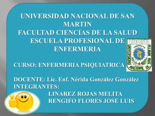 UNIVERSIDAD NACIONAL DE SAN                                             MARTINFACULTAD CIENCIAS DE LA SALUDESCUELA PROFESIONAL DE ENFERMERIA CURSO: ENFERMERIA PSIQUIATRICADOCENTE: Lic. Enf. Nérida González González INTEGRANTES: LINAREZ ROJAS MELITA RENGIFO FLORES JOSE LUIS 