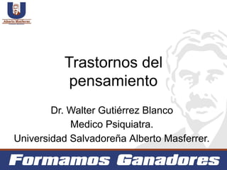 Trastornos del
pensamiento
Dr. Walter Gutiérrez Blanco
Medico Psiquiatra.
Universidad Salvadoreña Alberto Masferrer.
 