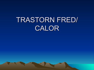TRASTORN FRED/ CALOR 