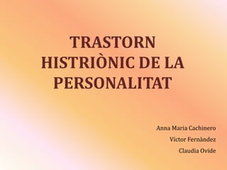 TRASTORN HISTRIÒNIC DE LA PERSONALITAT Anna MariaCachinero Víctor Fernàndez Claudia Ovide 