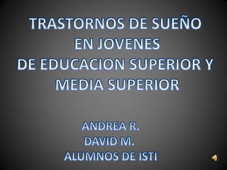 TRASTORNOS DE SUEÑO  EN JOVENES  DE EDUCACION SUPERIOR Y  MEDIA SUPERIOR ANDREA R. DAVID M.  ALUMNOS DE ISTI 