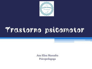 Trastorno psicomotor
Ana Elisa Massafra
Psicopedagoga
 
