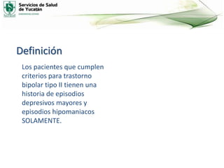 Definición
Los pacientes que cumplen
criterios para trastorno
bipolar tipo II tienen una
historia de episodios
depresivos mayores y
episodios hipomaniacos
SOLAMENTE.
 
