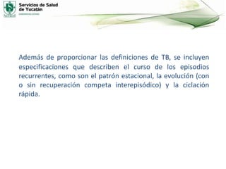 Además de proporcionar las definiciones de TB, se incluyen
especificaciones que describen el curso de los episodios
recurrentes, como son el patrón estacional, la evolución (con
o sin recuperación competa interepisódico) y la ciclación
rápida.
 