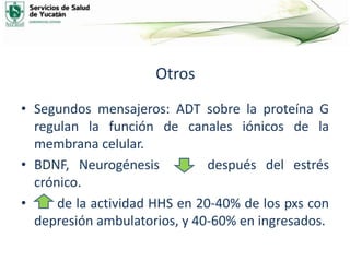 Otros
• Segundos mensajeros: ADT sobre la proteína G
regulan la función de canales iónicos de la
membrana celular.
• BDNF, Neurogénesis después del estrés
crónico.
• de la actividad HHS en 20-40% de los pxs con
depresión ambulatorios, y 40-60% en ingresados.
 