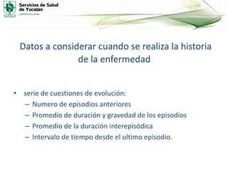 Datos a considerar cuando se realiza la historia
de la enfermedad
• serie de cuestiones de evolución:
– Numero de episodios anteriores
– Promedio de duración y gravedad de los episodios
– Promedio de la duración interepisódica
– Intervalo de tiempo desde el ultimo episodio.
 