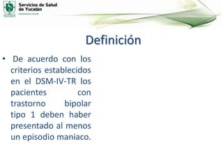 Definición
• De acuerdo con los
criterios establecidos
en el DSM-IV-TR los
pacientes con
trastorno bipolar
tipo 1 deben haber
presentado al menos
un episodio maniaco.
 