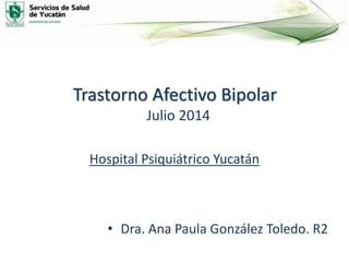 Trastorno Afectivo Bipolar
Julio 2014
Hospital Psiquiátrico Yucatán
• Dra. Ana Paula González Toledo. R2
 