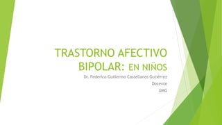 TRASTORNO AFECTIVO
BIPOLAR: EN NIÑOS
Dr. Federico Guillermo Castellanos Gutiérrez
Docente
UMG
 