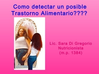 Como detectar un posible
Trastorno Alimentario????
Lic. Sara Di Gregorio
Nutricionista
(m.p. 1384)
 