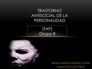 TRASTORNO 
ANTISOCIAL DE LA 
PERSONALIDAD 
Beatriz Adriana Morales Conde 
Laura Ivett Carro Pérez 
(TAP) 
Grupo B 
 