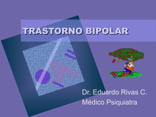TRASTORNO BIPOLARTRASTORNO BIPOLAR
Dr. Eduardo Rivas C.
Médico Psiquiatra
 