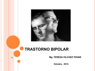 TRASTORNO BIPOLAR 
Mg. TERESA VILCHEZ TOVAR 
Octubre, 2014 
 