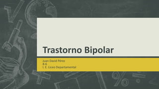 Trastorno Bipolar
Juan David Pérez
8-6
I. E. Liceo Departamental
 