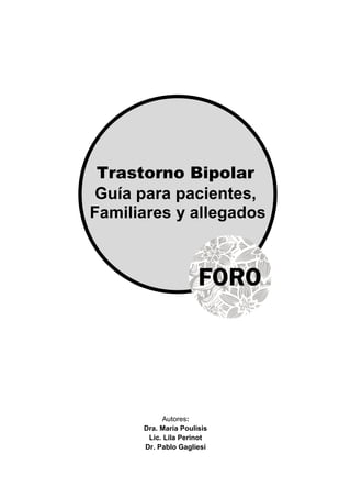 Trastorno Bipolar
Guía para pacientes,
Familiares y allegados
Autores:
Dra. María Poulisis
Lic. Lila Perinot
Dr. Pablo Gagliesi
 