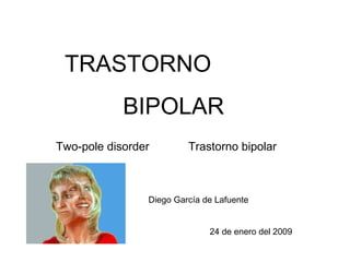 TRASTORNO  BIPOLAR  Two-pole disorder  Trastorno bipolar Diego García de Lafuente  24 de enero del 2009 