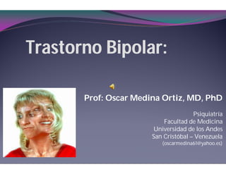 Trastorno Bipolar:

       Prof: Oscar Medina Ortiz, MD, PhD
                                      Psiquiatría
                           Facultad de Medicina
                       Universidad de los Andes
                       San Cristóbal – Venezuela
                          (oscarmedina61@yahoo.es)
 