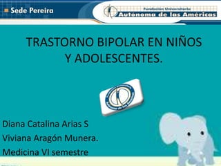 TRASTORNO BIPOLAR EN NIÑOS
Y ADOLESCENTES.

Diana Catalina Arias S
Viviana Aragón Munera.
Medicina VI semestre

 