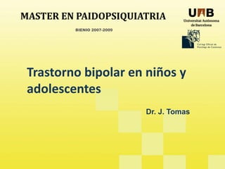 MASTER EN PAIDOPSIQUIATRIA
                BIENIO 2007-2009




 Trastorno bipolar en niños y 
 Trastorno bipolar en niños y
 adolescentes
                                   Dr. J. Tomas




    2007-2009
 