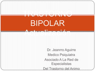 TRASTORNO
 BIPOLAR
Actualización
       Dr. Jeanrro Aguirre
        Medico Psiquiatra
      Asociado A La Red de
          Especialistas
     Del Trastorno del Animo
 