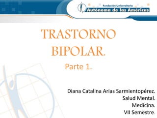TRASTORNO
BIPOLAR.
Parte 1.
Diana Catalina Arias Sarmientopérez.
Salud Mental.
Medicina.
VII Semestre.
 