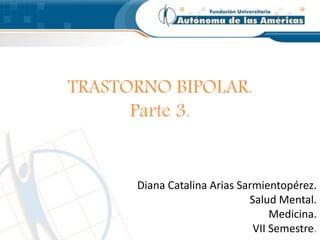 TRASTORNO BIPOLAR.
Parte 3.
Diana Catalina Arias Sarmientopérez.
Salud Mental.
Medicina.
VII Semestre.
 