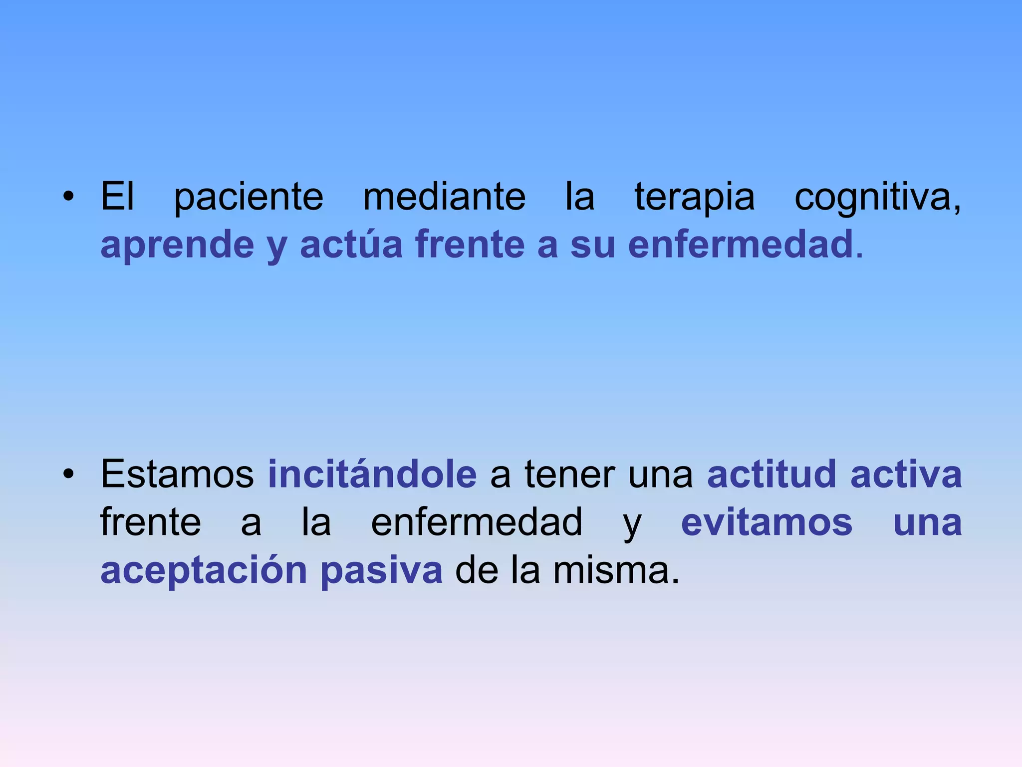 • El paciente mediante la terapia cognitiva,
  aprende y actúa frente a su enfermedad.




• Estamos incitándole a tener una actitud activa
  frente a la enfermedad y evitamos una
  aceptación pasiva de la misma.
 