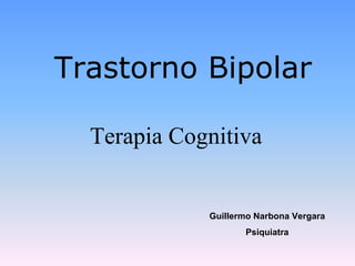 Trastorno Bipolar

  Terapia Cognitiva


             Guillermo Narbona Vergara
                    Psiquiatra
 