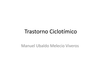 Trastorno Ciclotímico
Manuel Ubaldo Melecio Viveros
 