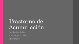 Trastorno de
Acumulación
Dra. Larissa Calvo
MR2 PSIQUIATRÍA
ENERO 2015
 