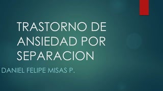 TRASTORNO DE
ANSIEDAD POR
SEPARACION
DANIEL FELIPE MISAS P.
 