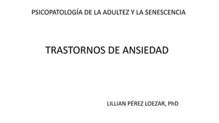 TRASTORNOS DE ANSIEDAD
PSICOPATOLOGÍA DE LA ADULTEZ Y LA SENESCENCIA
LILLIAN PÉREZ LOEZAR, PhD
 